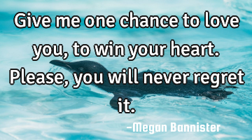 Give me one chance to love you, to win your heart. Please, you will never regret it.