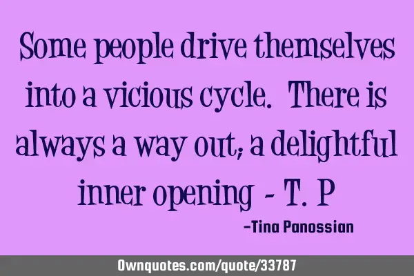 Some people drive themselves into a vicious cycle. There is always a way out; a delightful inner