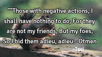 ""Those with negative actions, I shall have nothing to do, For they are not my friends, But my foes,