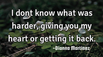 I dont know what was harder, giving you my heart or getting it back.