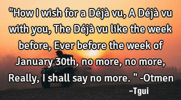 "How I wish for a Déjà vu, A Déjà vu with you, The Déjà vu like the week before, Ever before