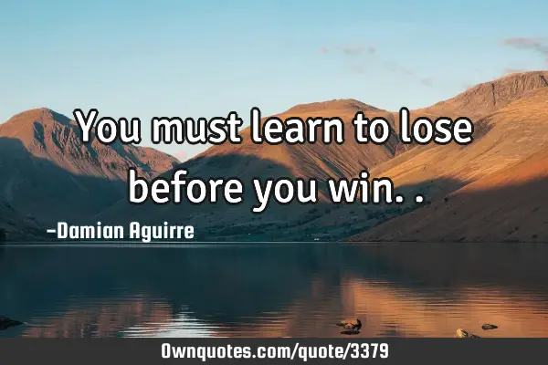 You must learn to lose before you