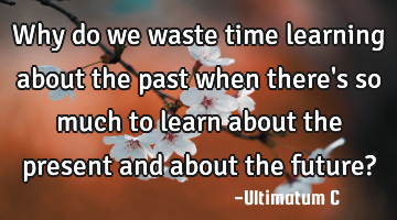 Why do we waste time learning about the past when there