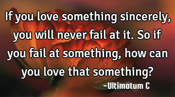 If you love something sincerely, you will never fail at it. So if you fail at something, how can