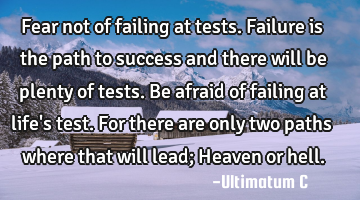 Fear not of failing at tests. Failure is the path to success and there will be plenty of tests. Be