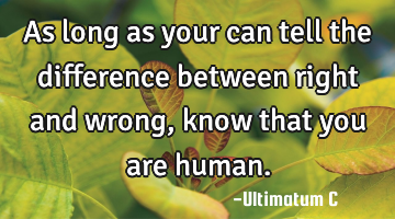 As long as your can tell the difference between right and wrong, know that you are human.
