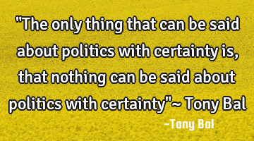 "The only thing that can be said about politics with certainty is, that nothing can be said about