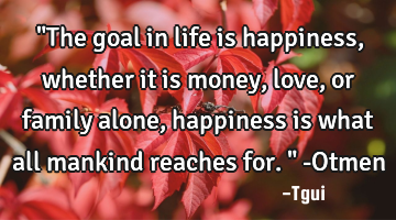 ‎"The goal in life is happiness, whether it is money, love, or family alone, happiness is what