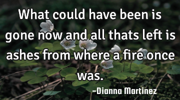 What could have been is gone now and all thats left is ashes from where a fire once was.
