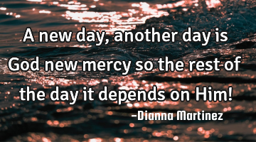 A new day, another day is God new mercy so the rest of the day it depends on Him!