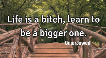 Life is a bitch,learn to be a bigger one.