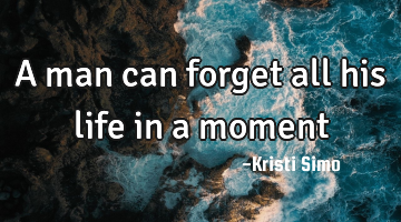 A man can forget all his life in a moment