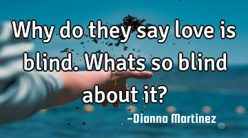 Why do they say love is blind. Whats so blind about it?