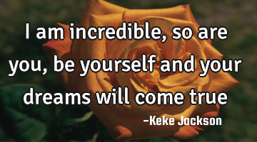 I am incredible, so are you, be yourself and your dreams will come true