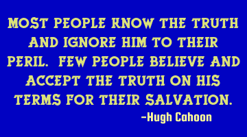Most people know the Truth and ignore Him to their peril. Few people believe and accept the Truth