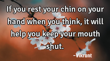 If you rest your chin on your hand when you think, it will help you keep your mouth shut.