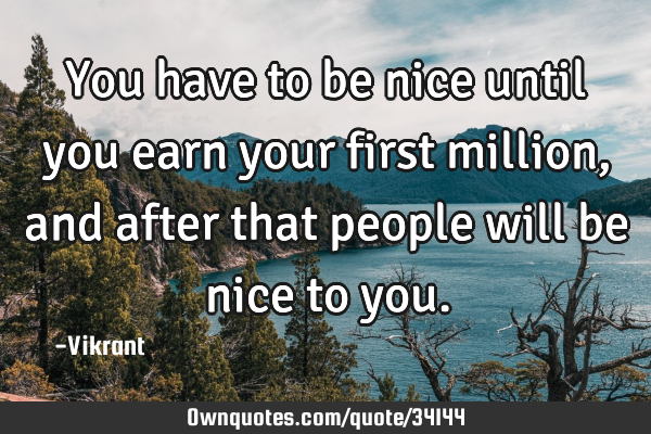 You have to be nice until you earn your first million, and after that people will be nice to