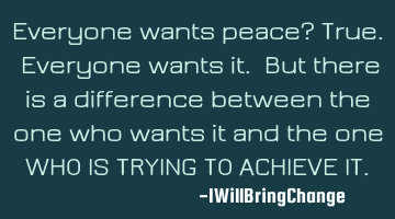 Everyone wants peace? True. Everyone wants it. But there is a difference between the one who wants