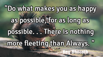 "Do what makes you as happy as possible, for as long as possible...there is nothing more fleeting