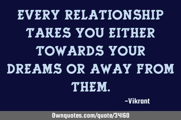 Every relationship takes you either towards your dreams or away from