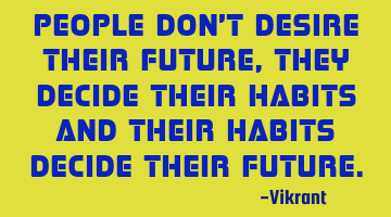 People don't desire their future, they decide their habits and their habits decide their future.