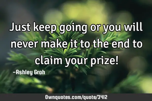 Just keep going or you will never make it to the end to claim your prize!
