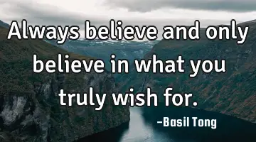 Always believe and only believe in what you truly wish