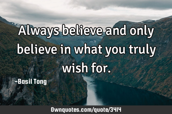 Always believe and only believe in what you truly wish