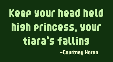 Keep your head held high princess, your tiara