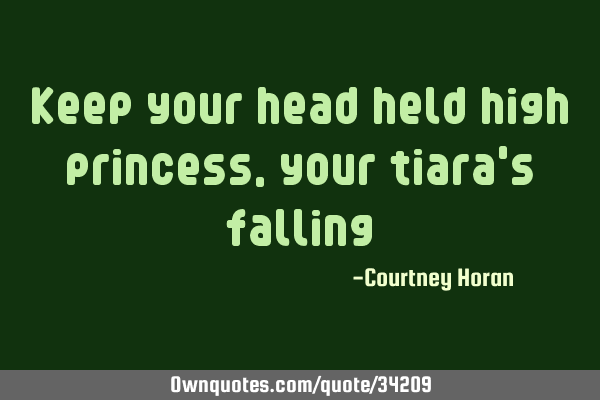 Keep your head held high princess, your tiara