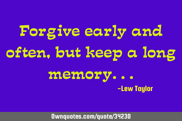 Forgive early and often, but keep a long