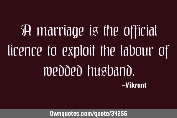A marriage is the official licence to exploit the labour of wedded