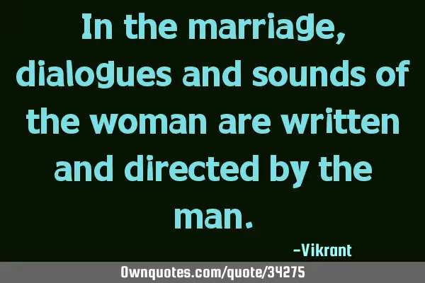 In the marriage, dialogues and sounds of the woman are written and directed by the