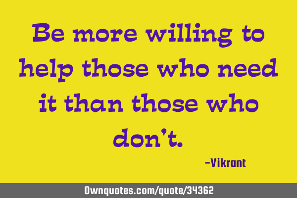 Be more willing to help those who need it than those who don