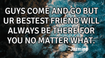 GUYS COME AND GO BUT UR BESTEST FRIEND WILL ALWAYS BE THERE FOR YOU NO MATTER WHAT.