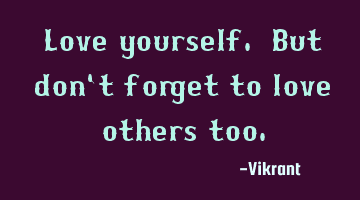 Love yourself. But don't forget to love others too.