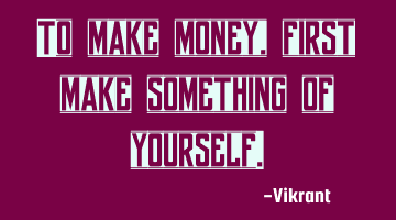 To make money, first make something of yourself.