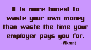 It is more honest to waste your own money than waste the time your employer pays you for.