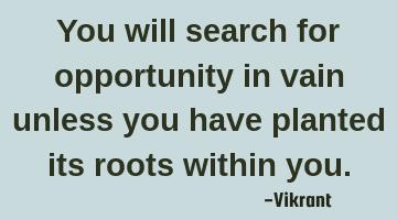 You will search for opportunity in vain unless you have planted its roots within