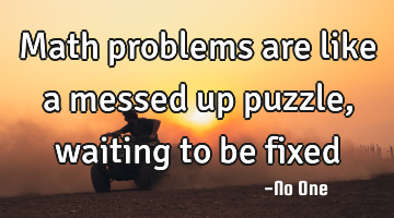 Math problems are like a messed up puzzle, waiting to be fixed