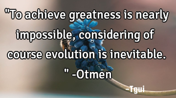"To achieve greatness is nearly impossible, considering of course evolution is inevitable." -Otmen