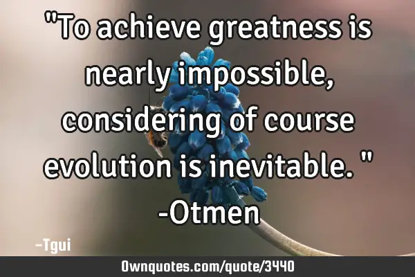 "To achieve greatness is nearly impossible, considering of course evolution is inevitable." -O
