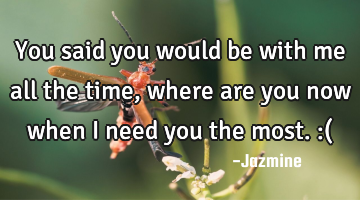 You said you would be with me all the time,where are you now when i need you the most. :(