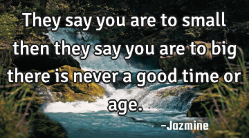 They say you are to small then they say you are to big there is never a good time or age.