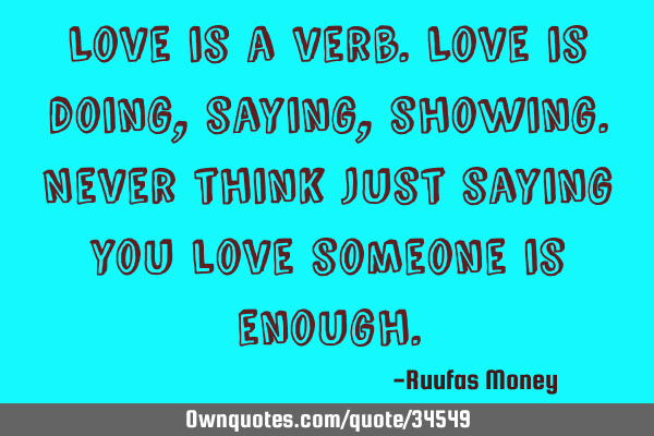 Love is a verb.Love is doing,saying,showing.Never think just saying you love someone is