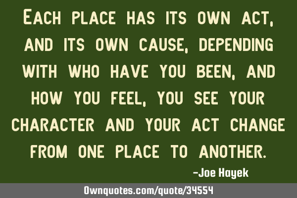 Each place has its own act,and its own cause,depending with who have you been,and how you feel, you