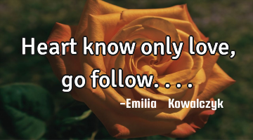 Heart know only love , go follow....