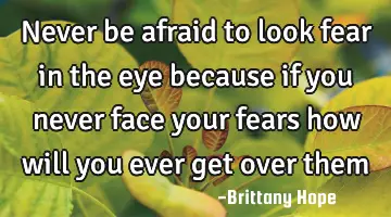 never be afraid to look fear in the eye because if you never face your fears how will you ever get