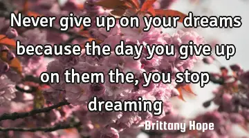 never give up on your dreams because the day you give up on them the , you stop