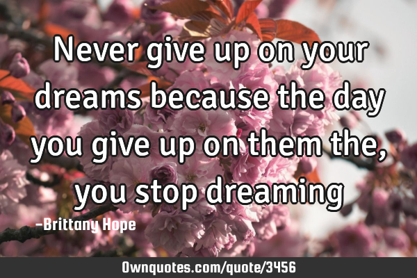 Never give up on your dreams because the day you give up on them the , you stop